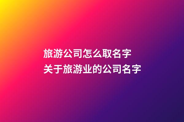 旅游公司怎么取名字 关于旅游业的公司名字-第1张-公司起名-玄机派